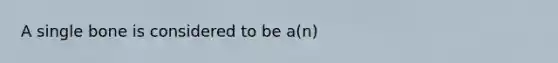 A single bone is considered to be a(n)