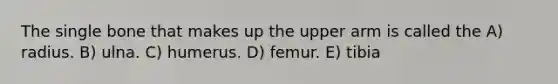 The single bone that makes up the upper arm is called the A) radius. B) ulna. C) humerus. D) femur. E) tibia