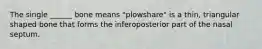 The single ______ bone means "plowshare" is a thin, triangular shaped bone that forms the inferoposterior part of the nasal septum.