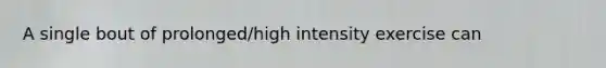 A single bout of prolonged/high intensity exercise can