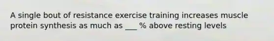 A single bout of resistance exercise training increases muscle protein synthesis as much as ___ % above resting levels