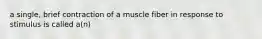 a single, brief contraction of a muscle fiber in response to stimulus is called a(n)