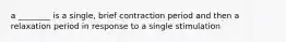 a ________ is a single, brief contraction period and then a relaxation period in response to a single stimulation