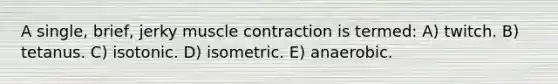 A single, brief, jerky muscle contraction is termed: A) twitch. B) tetanus. C) isotonic. D) isometric. E) anaerobic.