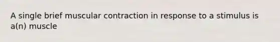 A single brief muscular contraction in response to a stimulus is a(n) muscle