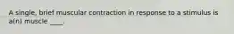A single, brief muscular contraction in response to a stimulus is a(n) muscle ____.