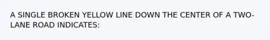 A SINGLE BROKEN YELLOW LINE DOWN THE CENTER OF A TWO-LANE ROAD INDICATES: