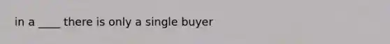 in a ____ there is only a single buyer