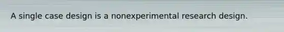 A single case design is a nonexperimental research design.