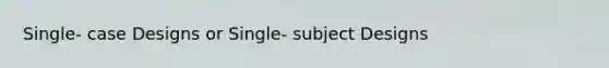 Single- case Designs or Single- subject Designs