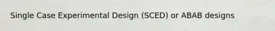 Single Case Experimental Design (SCED) or ABAB designs