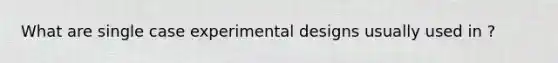 What are single case experimental designs usually used in ?