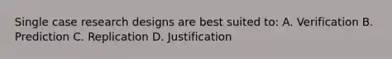 Single case research designs are best suited to: A. Verification B. Prediction C. Replication D. Justification