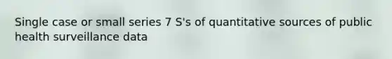 Single case or small series 7 S's of quantitative sources of public health surveillance data