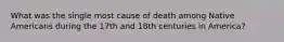 What was the single most cause of death among Native Americans during the 17th and 18th centuries in America?