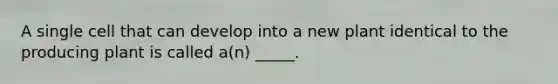 A single cell that can develop into a new plant identical to the producing plant is called a(n) _____.
