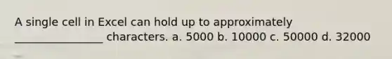 A single cell in Excel can hold up to approximately ________________ characters. a. 5000 b. 10000 c. 50000 d. 32000