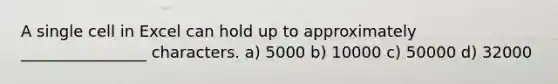 A single cell in Excel can hold up to approximately ________________ characters. a) 5000 b) 10000 c) 50000 d) 32000