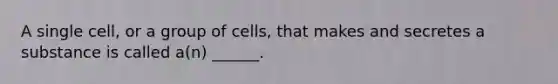 A single cell, or a group of cells, that makes and secretes a substance is called a(n) ______.