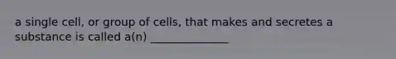 a single cell, or group of cells, that makes and secretes a substance is called a(n) ______________