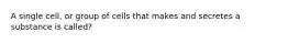 A single cell, or group of cells that makes and secretes a substance is called?