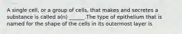 A single cell, or a group of cells, that makes and secretes a substance is called a(n) ______.The type of epithelium that is named for the shape of the cells in its outermost layer is