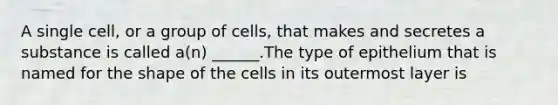 A single cell, or a group of cells, that makes and secretes a substance is called a(n) ______.The type of epithelium that is named for the shape of the cells in its outermost layer is