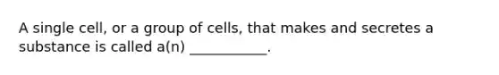 A single cell, or a group of cells, that makes and secretes a substance is called a(n) ___________.