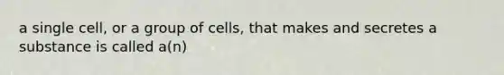 a single cell, or a group of cells, that makes and secretes a substance is called a(n)