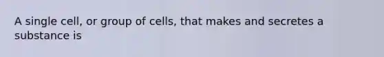 A single cell, or group of cells, that makes and secretes a substance is