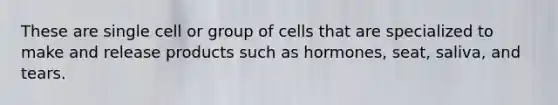 These are single cell or group of cells that are specialized to make and release products such as hormones, seat, saliva, and tears.