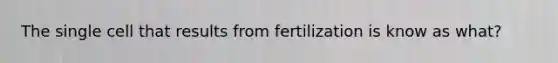 The single cell that results from fertilization is know as what?