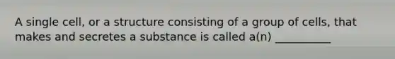 A single cell, or a structure consisting of a group of cells, that makes and secretes a substance is called a(n) __________