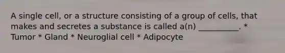 A single cell, or a structure consisting of a group of cells, that makes and secretes a substance is called a(n) __________. * Tumor * Gland * Neuroglial cell * Adipocyte