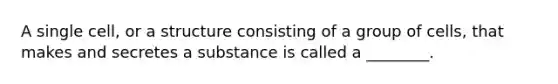 A single cell, or a structure consisting of a group of cells, that makes and secretes a substance is called a ________.