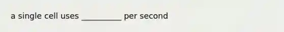 a single cell uses __________ per second