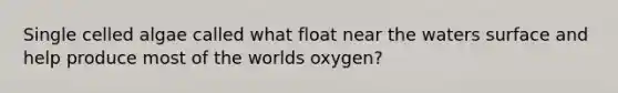 Single celled algae called what float near the waters surface and help produce most of the worlds oxygen?