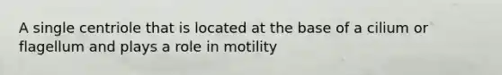 A single centriole that is located at the base of a cilium or flagellum and plays a role in motility​