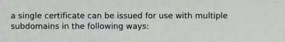 a single certificate can be issued for use with multiple subdomains in the following ways: