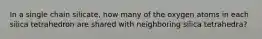 In a single chain silicate, how many of the oxygen atoms in each silica tetrahedron are shared with neighboring silica tetrahedra?