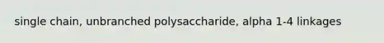 single chain, unbranched polysaccharide, alpha 1-4 linkages