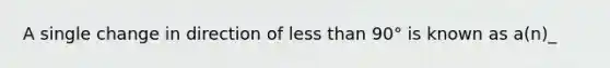 A single change in direction of less than 90° is known as a(n)_