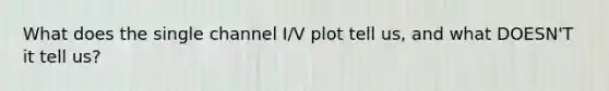 What does the single channel I/V plot tell us, and what DOESN'T it tell us?