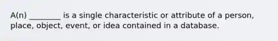 A(n) ________ is a single characteristic or attribute of a person, place, object, event, or idea contained in a database.