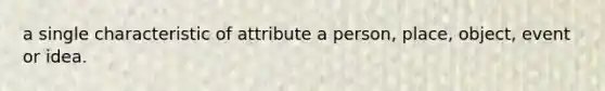 a single characteristic of attribute a person, place, object, event or idea.