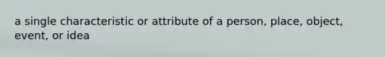 a single characteristic or attribute of a person, place, object, event, or idea