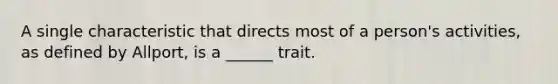 A single characteristic that directs most of a person's activities, as defined by Allport, is a ______ trait.