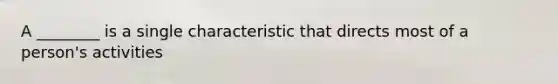 A ________ is a single characteristic that directs most of a person's activities