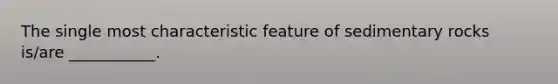 The single most characteristic feature of sedimentary rocks is/are ___________.