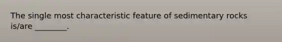 The single most characteristic feature of sedimentary rocks is/are ________.